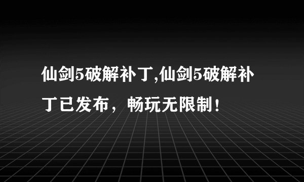 仙剑5破解补丁,仙剑5破解补丁已发布，畅玩无限制！
