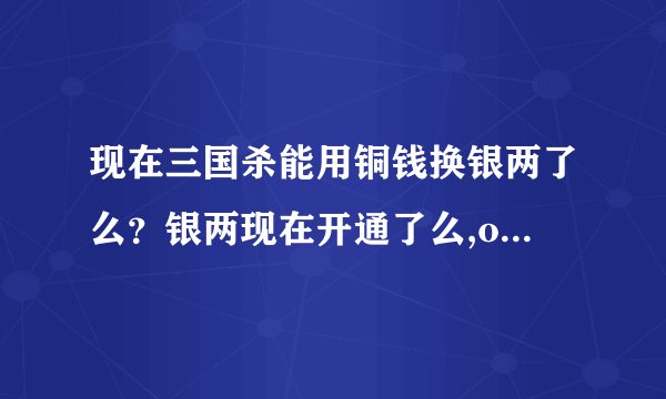 现在三国杀能用铜钱换银两了么？银两现在开通了么,ol3.0神马时候...