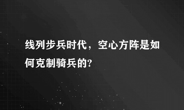 线列步兵时代，空心方阵是如何克制骑兵的?