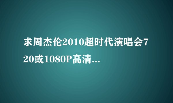 求周杰伦2010超时代演唱会720或1080P高清迅雷下载地址！多谢了…谢谢了，大神帮忙啊