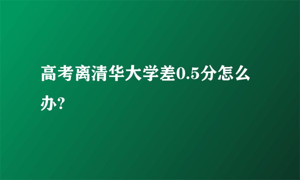 高考离清华大学差0.5分怎么办?