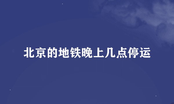 北京的地铁晚上几点停运