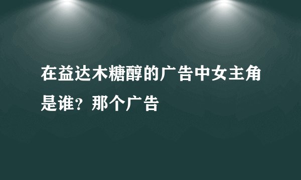 在益达木糖醇的广告中女主角是谁？那个广告
