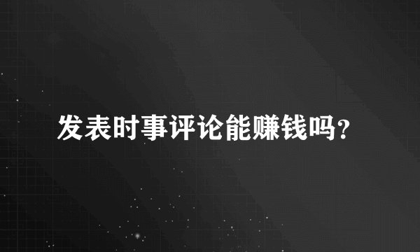 发表时事评论能赚钱吗?