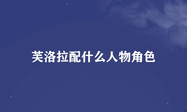 芙洛拉配什么人物角色
