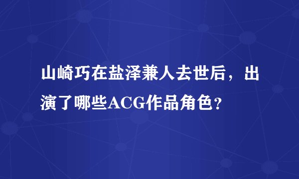 山崎巧在盐泽兼人去世后，出演了哪些ACG作品角色？