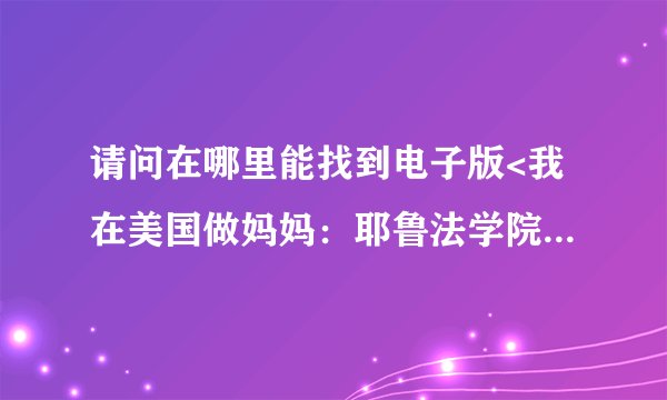 请问在哪里能找到电子版<我在美国做妈妈:耶鲁法学院教授的育儿经(《虎妈战歌》中文版?