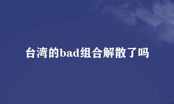 台湾的bad组合解散了吗