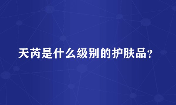 天芮是什么级别的护肤品？