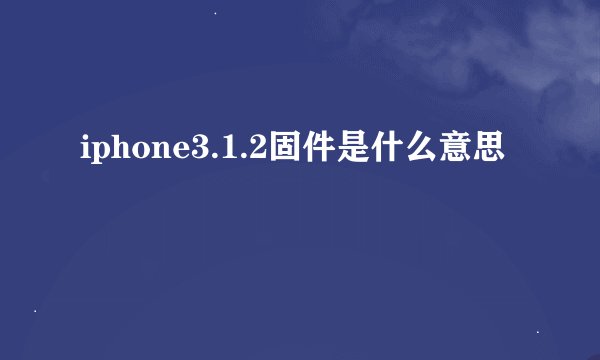 iphone3.1.2固件是什么意思