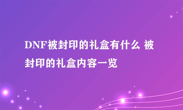 DNF被封印的礼盒有什么 被封印的礼盒内容一览