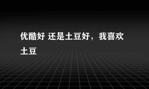 优酷好 还是土豆好，我喜欢土豆