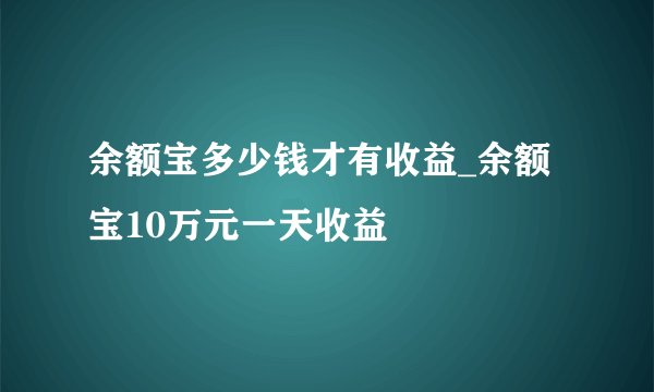 余额宝多少钱才有收益_余额宝10万元一天收益