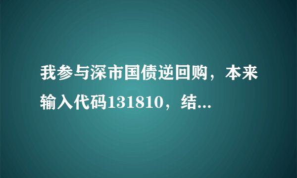 我参与深市国债逆回购，本来输入代码131810，结果成交以后却是131990--标准券，盈亏比例是-0.002%，对吗？