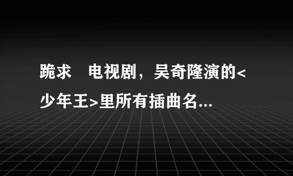 跪求   电视剧，吴奇隆演的<少年王>里所有插曲名???  急啊。。