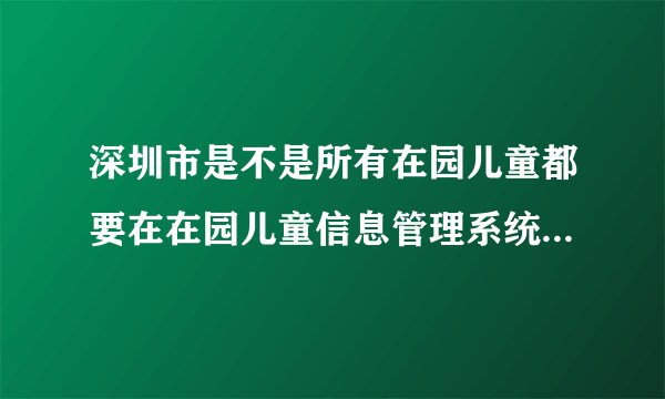 深圳市是不是所有在园儿童都要在在园儿童信息管理系统填写相关信息