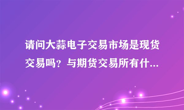请问大蒜电子交易市场是现货交易吗？与期货交易所有什么区别吗？账务处理也是按照期货处理吗？求高手指点