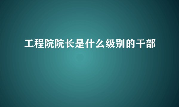 工程院院长是什么级别的干部