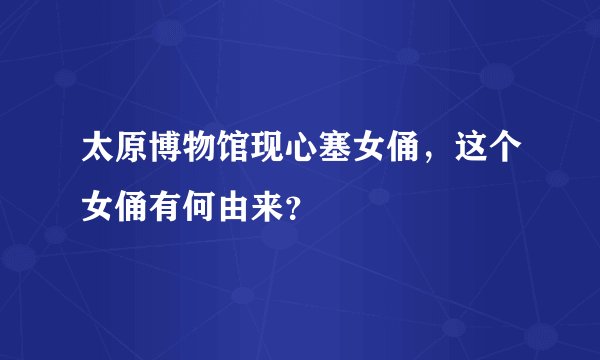 太原博物馆现心塞女俑，这个女俑有何由来？