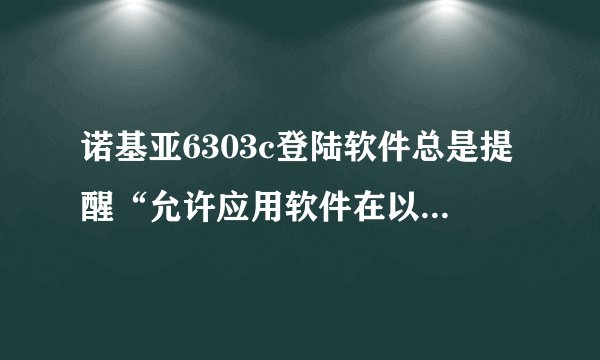 诺基亚6303c登陆软件总是提醒“允许应用软件在以下位置编辑和增加新数据？”但是点击确定很多次才能起作用