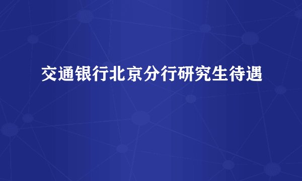 交通银行北京分行研究生待遇