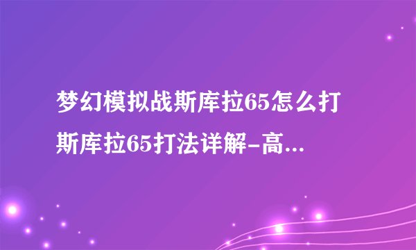 梦幻模拟战斯库拉65怎么打 斯库拉65打法详解-高手进阶-安族网