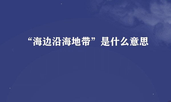 “海边沿海地带”是什么意思