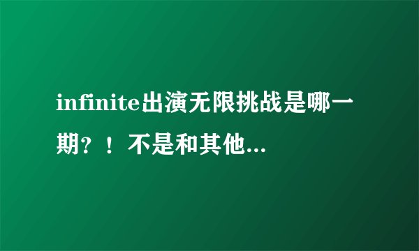 infinite出演无限挑战是哪一期？！不是和其他艺人一起的内种~有单独出演过么？