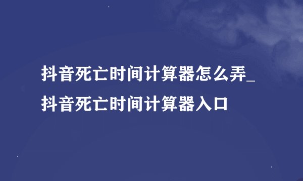 抖音死亡时间计算器怎么弄_抖音死亡时间计算器入口
