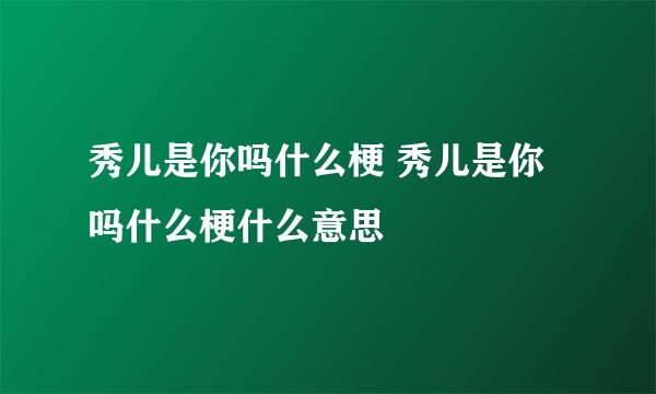 秀儿是你吗什么梗 秀儿是你吗什么梗什么意思