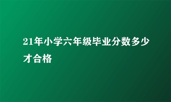 21年小学六年级毕业分数多少才合格