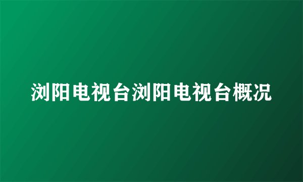 浏阳电视台浏阳电视台概况