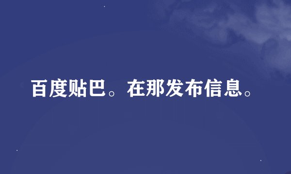 百度贴巴。在那发布信息。
