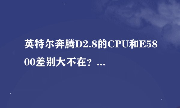 英特尔奔腾D2.8的CPU和E5800差别大不在？？专业点的来。