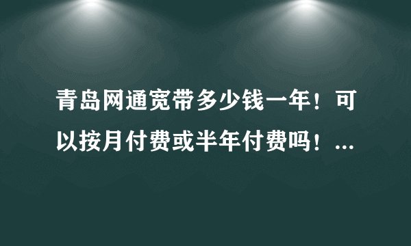 青岛网通宽带多少钱一年！可以按月付费或半年付费吗！安装费用是多少