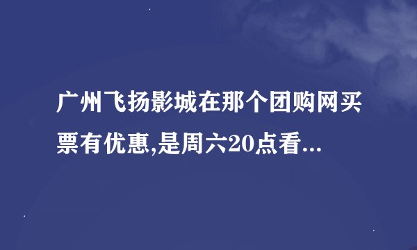广州飞扬影城在那个团购网买票有优惠,是周六20点看的!,到前台买要...