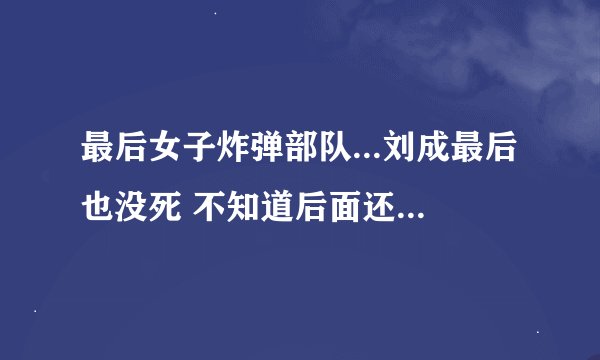 最后女子炸弹部队...刘成最后也没死 不知道后面还有没...