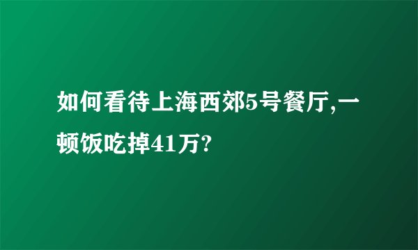 如何看待上海西郊5号餐厅,一顿饭吃掉41万?