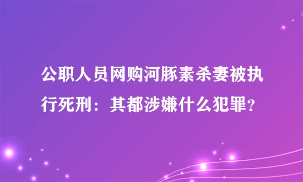 公职人员网购河豚素杀妻被执行死刑：其都涉嫌什么犯罪？