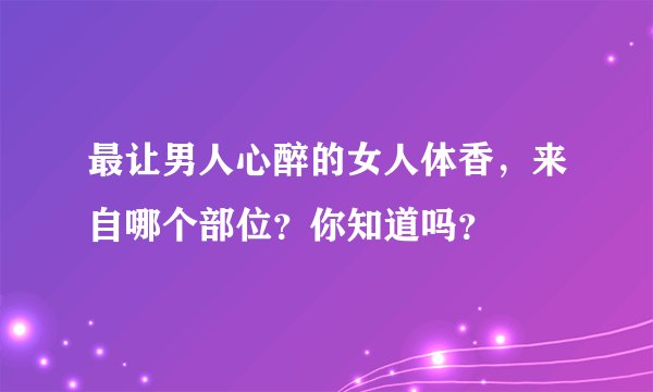 最让男人心醉的女人体香，来自哪个部位？你知道吗？