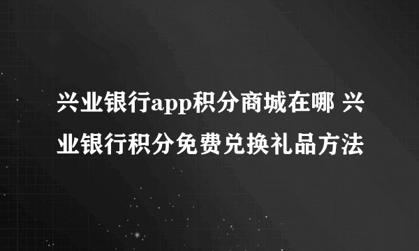 兴业银行app积分商城在哪 兴业银行积分免费兑换礼品方法