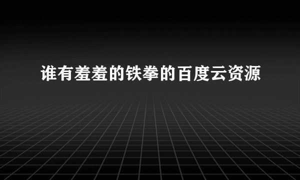 谁有羞羞的铁拳的百度云资源