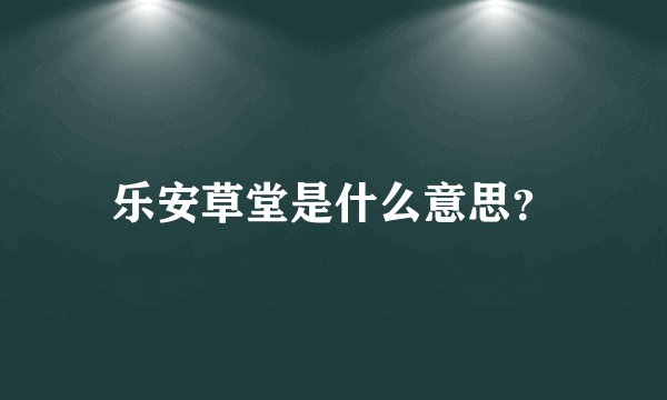 乐安草堂是什么意思?