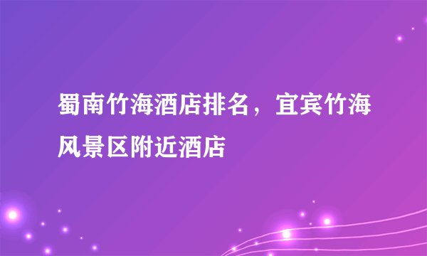 蜀南竹海酒店排名，宜宾竹海风景区附近酒店