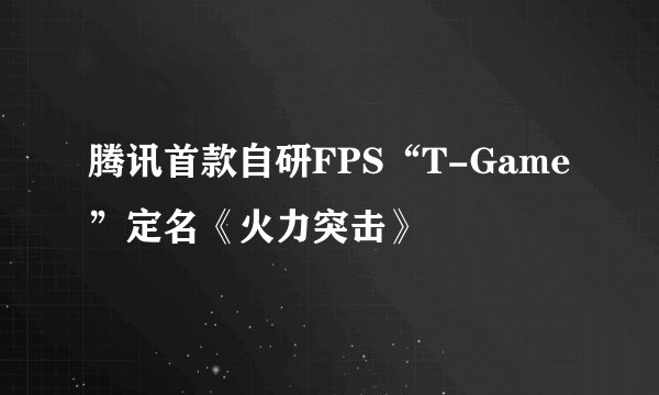 腾讯首款自研FPS“T-Game”定名《火力突击》