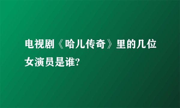 电视剧《哈儿传奇》里的几位女演员是谁?