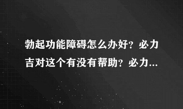 勃起功能障碍怎么办好？必力吉对这个有没有帮助？必力吉吃了多久有效果？有些什么注意事项么？
