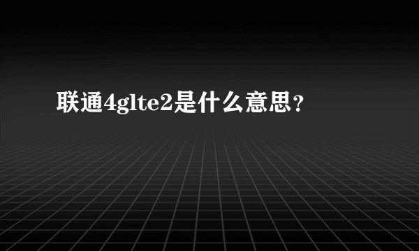 联通4glte2是什么意思？