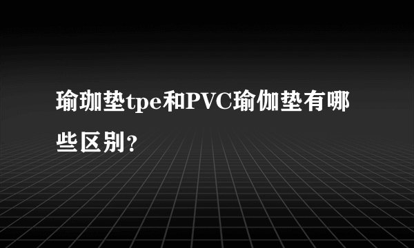 瑜珈垫tpe和PVC瑜伽垫有哪些区别？