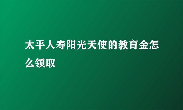 太平人寿阳光天使的教育金怎么领取